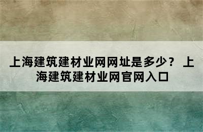 上海建筑建材业网网址是多少？ 上海建筑建材业网官网入口